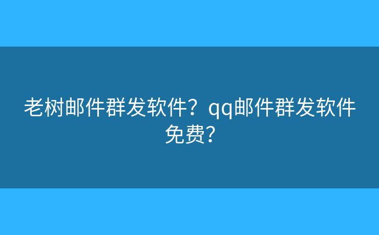 老樹郵件群發(fā)軟件？qq郵件群發(fā)軟件免費？