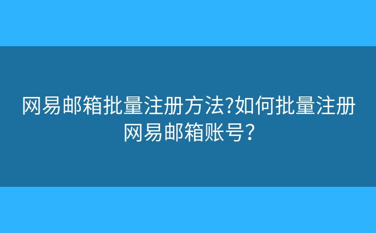 網(wǎng)易郵箱批量注冊(cè)方法?如何批量注冊(cè)網(wǎng)易郵箱賬號(hào)？