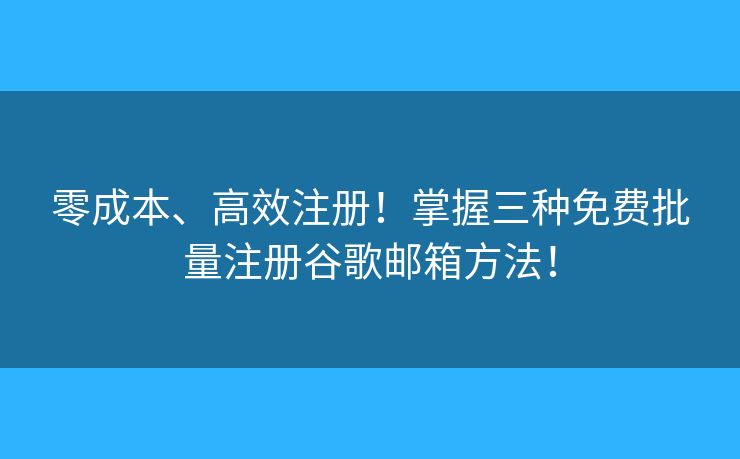 零成本、高效注冊(cè)！掌握三種免費(fèi)批量注冊(cè)谷歌郵箱方法！