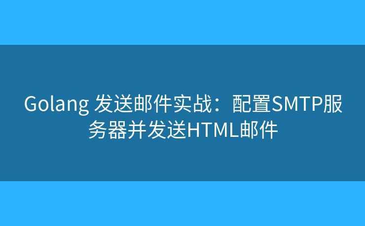 Golang 發(fā)送郵件實(shí)戰(zhàn)：配置SMTP服務(wù)器并發(fā)送HTML郵件