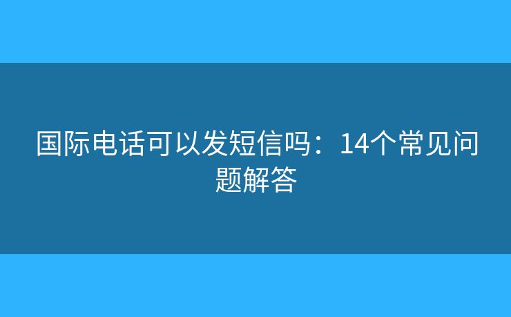 國際電話可以發(fā)短信嗎：14個常見問題解答