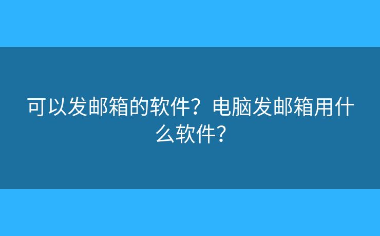 可以發(fā)郵箱的軟件？電腦發(fā)郵箱用什么軟件？