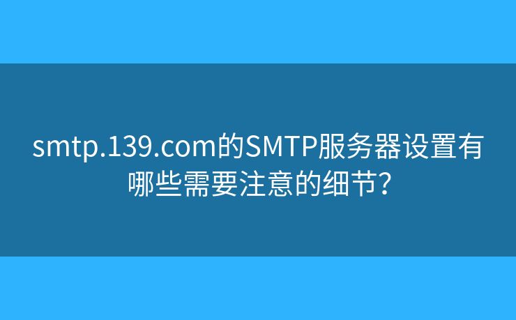 smtp.139.com的SMTP服務(wù)器設(shè)置有哪些需要注意的細節(jié)？
