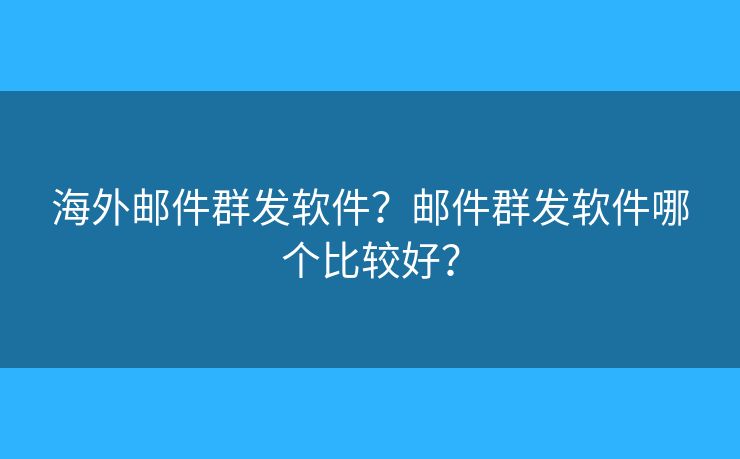 海外郵件群發(fā)軟件？郵件群發(fā)軟件哪個比較好？