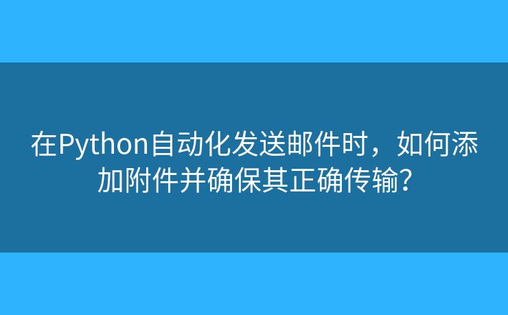 在Python自動(dòng)化發(fā)送郵件時(shí)，如何添加附件并確保其正確傳輸？