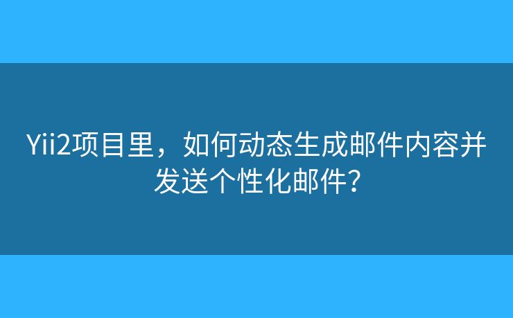 Yii2項(xiàng)目里，如何動(dòng)態(tài)生成郵件內(nèi)容并發(fā)送個(gè)性化郵件？