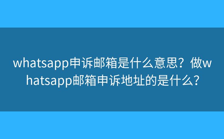 whatsapp申訴郵箱是什么意思？做whatsapp郵箱申訴地址的是什么？