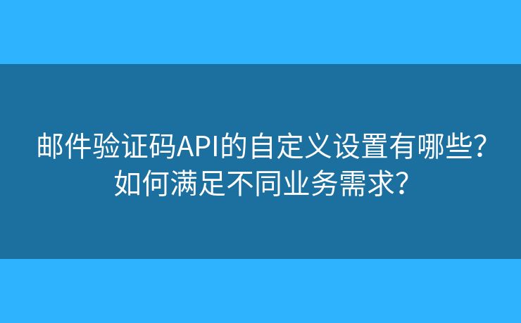 郵件驗(yàn)證碼API的自定義設(shè)置有哪些？如何滿足不同業(yè)務(wù)需求？