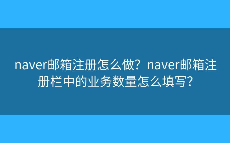 naver郵箱注冊(cè)怎么做？naver郵箱注冊(cè)欄中的業(yè)務(wù)數(shù)量怎么填寫？