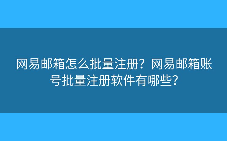 網(wǎng)易郵箱怎么批量注冊？網(wǎng)易郵箱賬號批量注冊軟件有哪些？