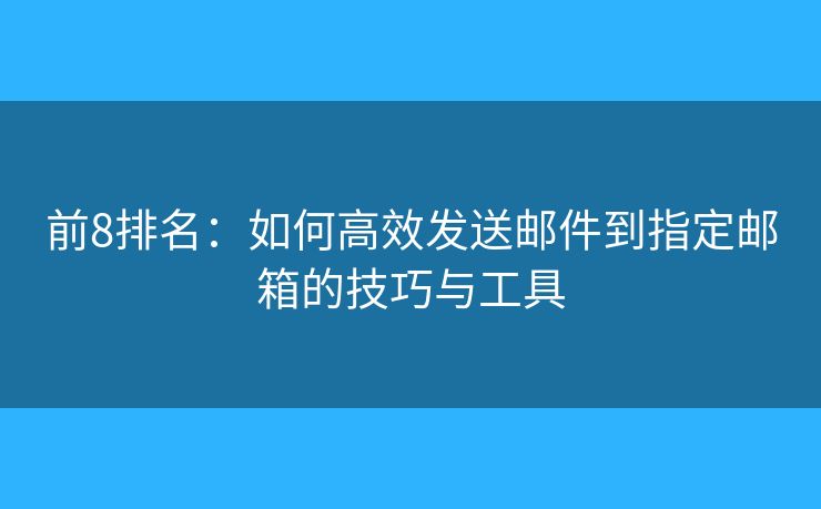 前8排名：如何高效發(fā)送郵件到指定郵箱的技巧與工具