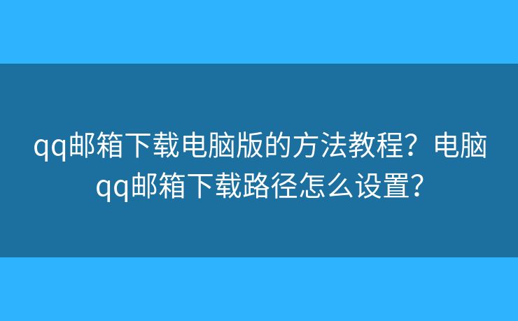 qq郵箱下載電腦版的方法教程？電腦qq郵箱下載路徑怎么設(shè)置？