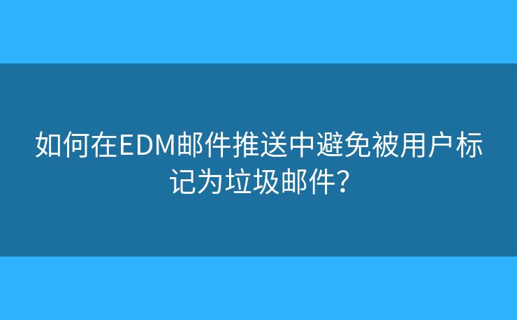如何在EDM郵件推送中避免被用戶標(biāo)記為垃圾郵件？