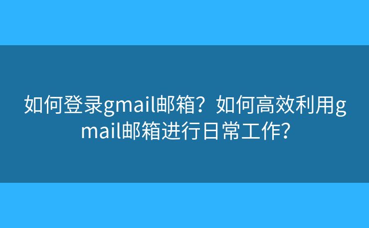如何登錄gmail郵箱？如何高效利用gmail郵箱進行日常工作？