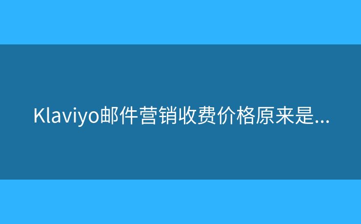 Klaviyo郵件營(yíng)銷(xiāo)收費(fèi)價(jià)格原來(lái)是...