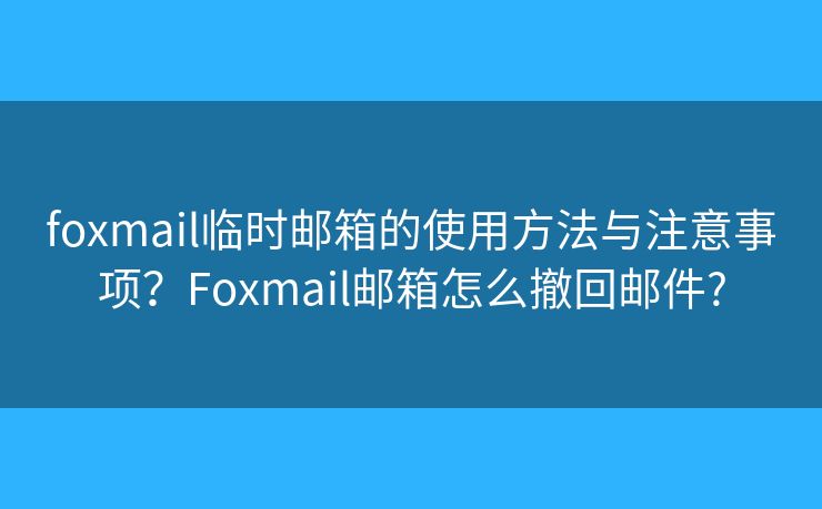 foxmail臨時郵箱的使用方法與注意事項？Foxmail郵箱怎么撤回郵件?