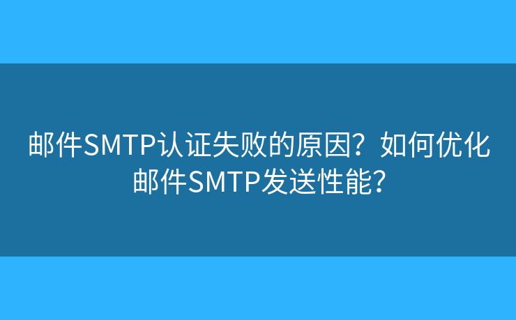 郵件SMTP認(rèn)證失敗的原因？如何優(yōu)化郵件SMTP發(fā)送性能？