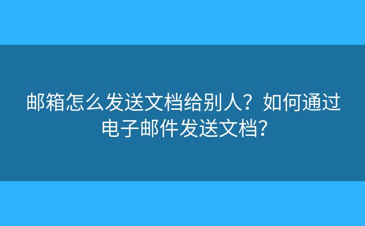 郵箱怎么發(fā)送文檔給別人？如何通過電子郵件發(fā)送文檔？