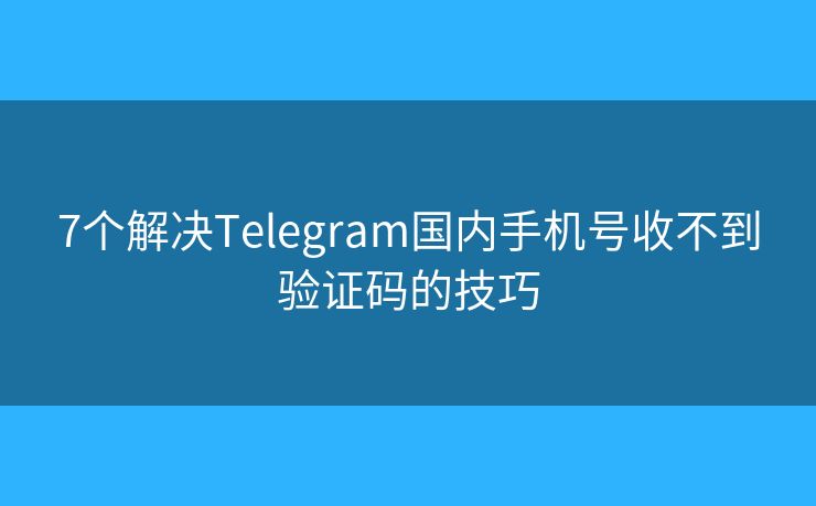 7個解決Telegram國內手機號收不到驗證碼的技巧