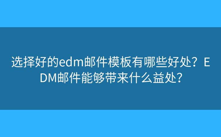 選擇好的edm郵件模板有哪些好處？EDM郵件能夠帶來什么益處？
