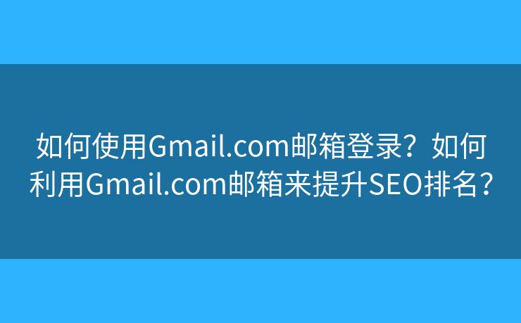 如何使用Gmail.com郵箱登錄？如何利用Gmail.com郵箱來提升SEO排名？