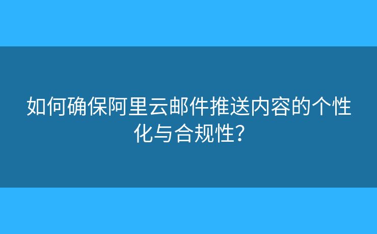如何確保阿里云郵件推送內(nèi)容的個性化與合規(guī)性？