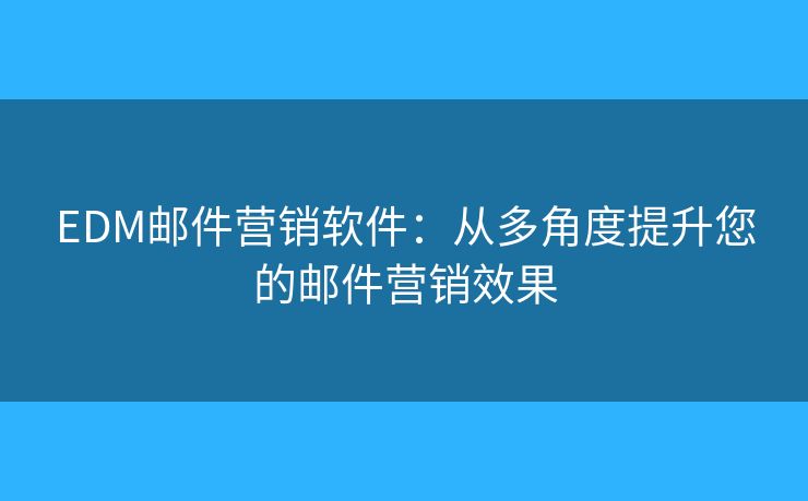 EDM郵件營銷軟件：從多角度提升您的郵件營銷效果