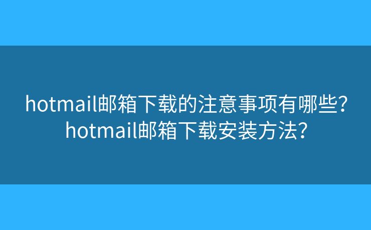 hotmail郵箱下載的注意事項有哪些？hotmail郵箱下載安裝方法？
