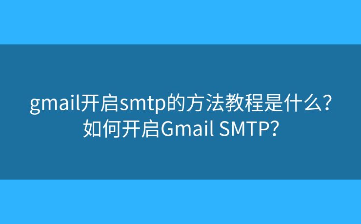 gmail開啟smtp的方法教程是什么？如何開啟Gmail SMTP？