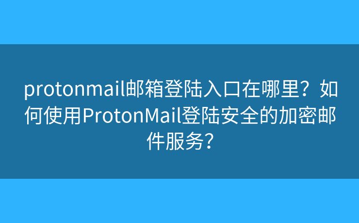 protonmail郵箱登陸入口在哪里？如何使用ProtonMail登陸安全的加密郵件服務(wù)？