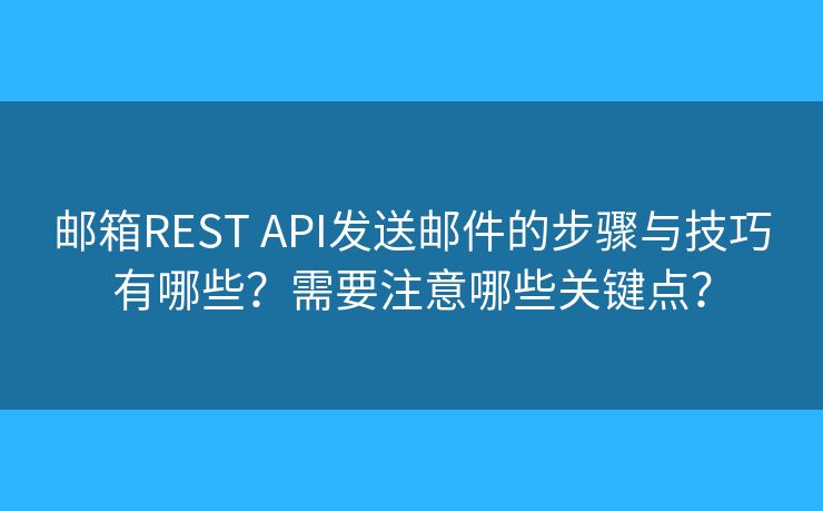 郵箱REST API發(fā)送郵件的步驟與技巧有哪些？需要注意哪些關(guān)鍵點？