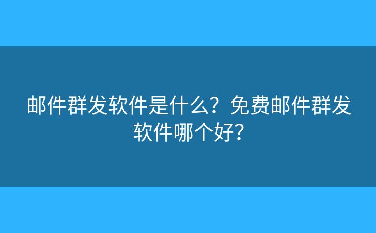 郵件群發(fā)軟件是什么？免費(fèi)郵件群發(fā)軟件哪個好？