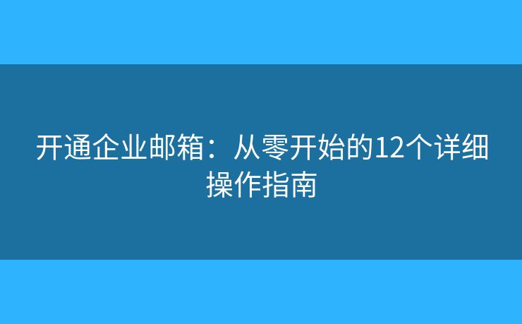 開(kāi)通企業(yè)郵箱：從零開(kāi)始的12個(gè)詳細(xì)操作指南