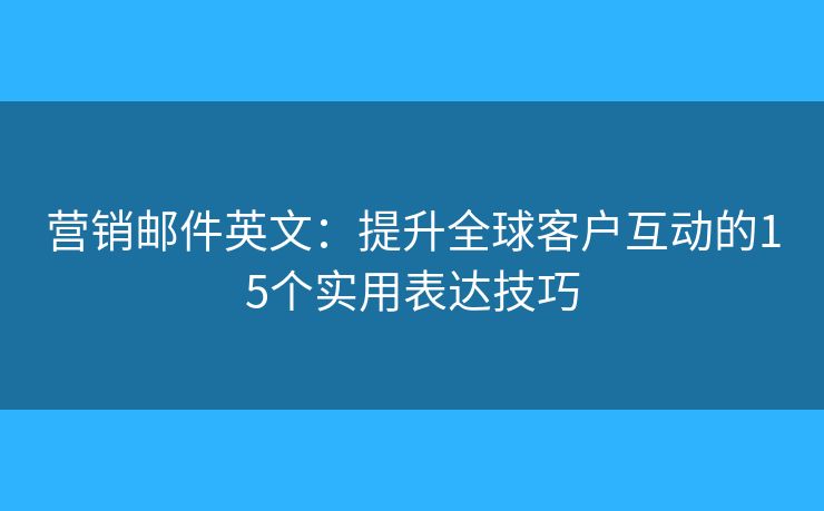 營銷郵件英文：提升全球客戶互動的15個實用表達(dá)技巧