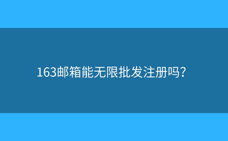 163郵箱能無限批發(fā)注冊嗎？?