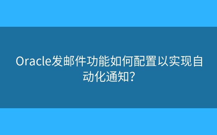 Oracle發(fā)郵件功能如何配置以實現(xiàn)自動化通知？