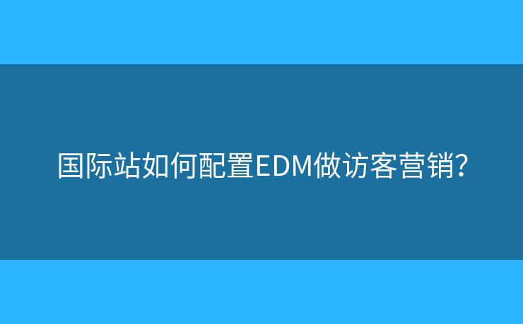 國際站如何配置EDM做訪客營銷？