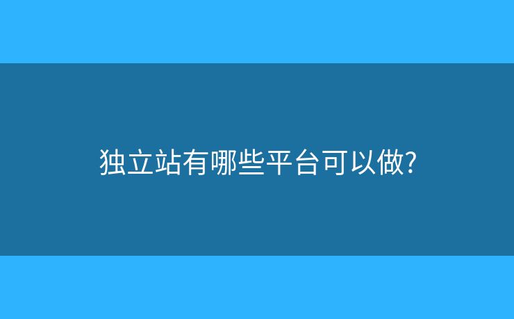 獨(dú)立站有哪些平臺(tái)可以做?