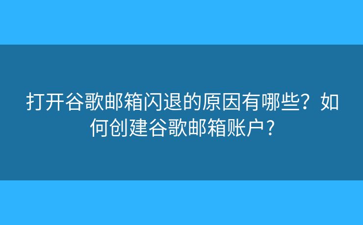 打開谷歌郵箱閃退的原因有哪些？如何創(chuàng)建谷歌郵箱賬戶?