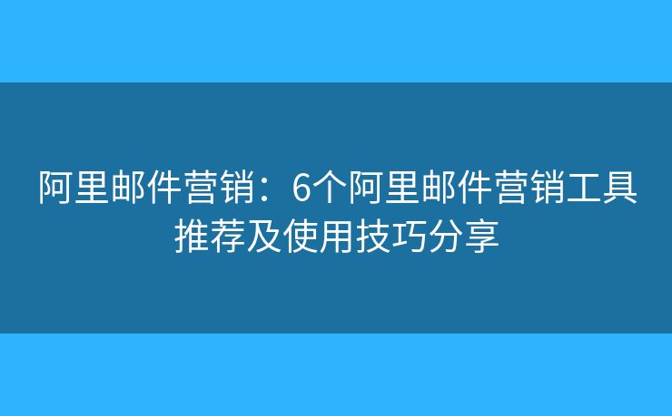 阿里郵件營(yíng)銷：6個(gè)阿里郵件營(yíng)銷工具推薦及使用技巧分享