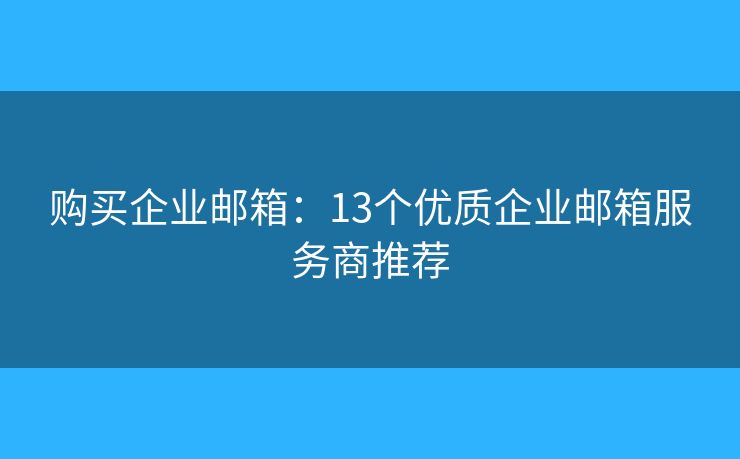購(gòu)買(mǎi)企業(yè)郵箱：13個(gè)優(yōu)質(zhì)企業(yè)郵箱服務(wù)商推薦