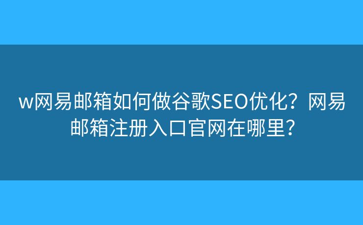 w網(wǎng)易郵箱如何做谷歌SEO優(yōu)化？網(wǎng)易郵箱注冊(cè)入口官網(wǎng)在哪里？