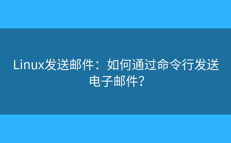Linux發(fā)送郵件：如何通過命令行發(fā)送電子郵件？