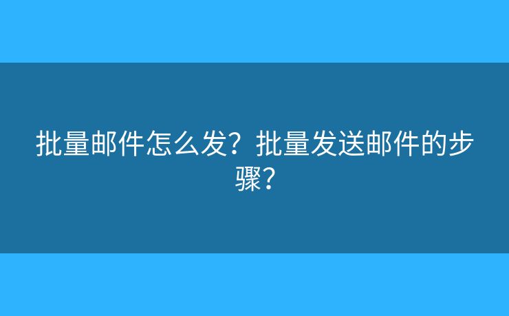批量郵件怎么發(fā)？批量發(fā)送郵件的步驟？
