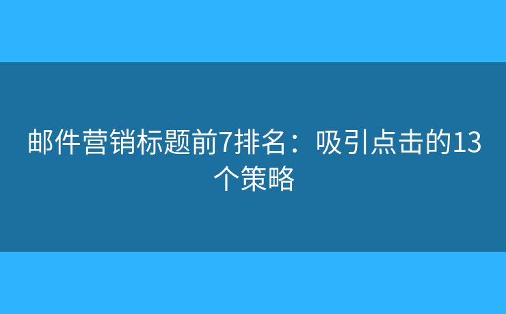 郵件營(yíng)銷(xiāo)標(biāo)題前7排名：吸引點(diǎn)擊的13個(gè)策略