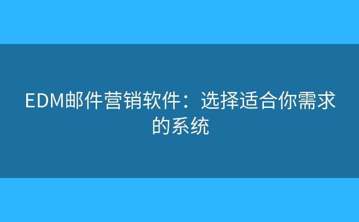 EDM郵件營銷軟件：選擇適合你需求的系統(tǒng)