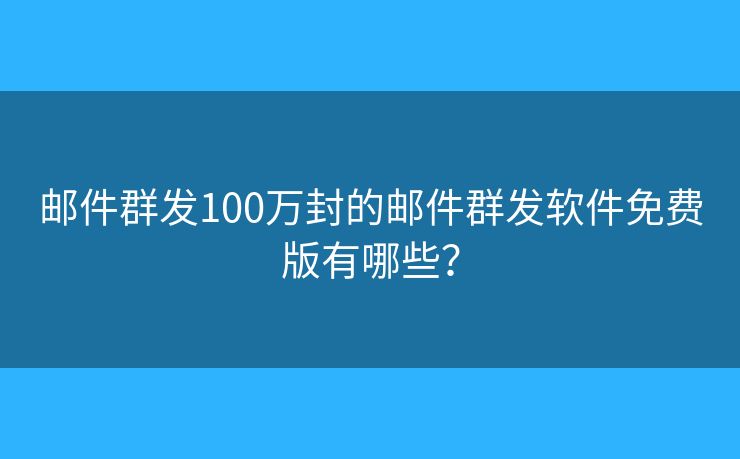 郵件群發(fā)100萬封的郵件群發(fā)軟件免費版有哪些？