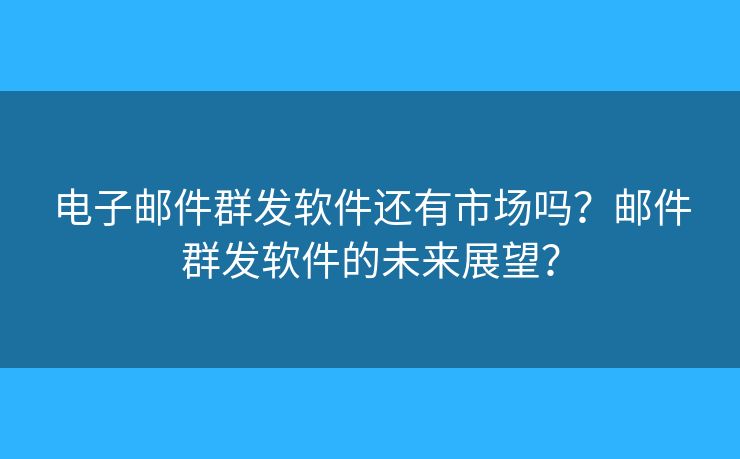 電子郵件群發(fā)軟件還有市場(chǎng)嗎？郵件群發(fā)軟件的未來展望？