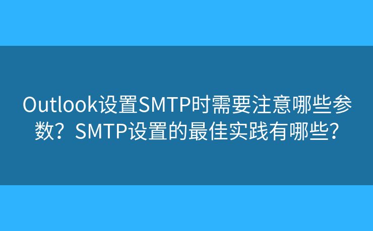 Outlook設(shè)置SMTP時(shí)需要注意哪些參數(shù)？SMTP設(shè)置的最佳實(shí)踐有哪些？