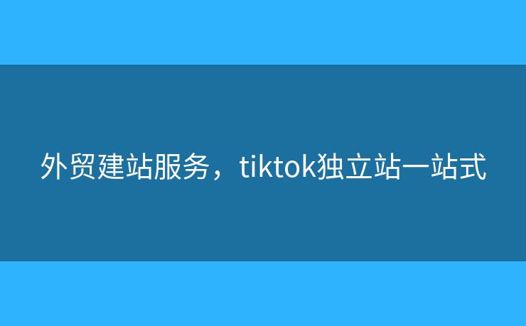 外貿(mào)建站服務(wù)，tiktok獨(dú)立站一站式